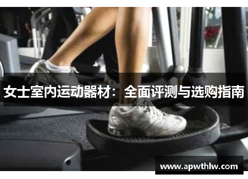 女士室内运动器材：全面评测与选购指南
